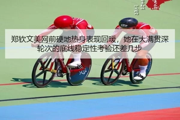 郑钦文美网前硬地热身表现回暖，她在大满贯深轮次的底线稳定性考验还差几步